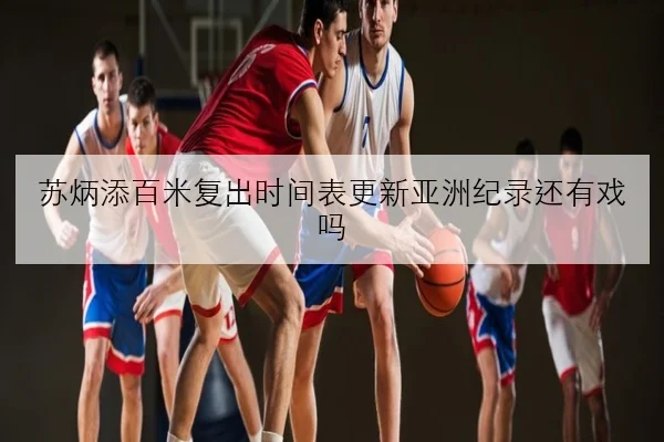 苏炳添百米复出时间表更新亚洲纪录还有戏吗